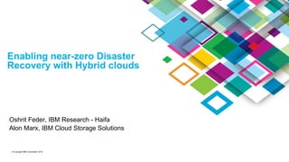 © Copyright IBM Corporation 2015
Oshrit Feder, IBM Research - Haifa
Alon Marx, IBM Cloud Storage Solutions
Enabling near-zero Disaster
Recovery with Hybrid clouds
 
