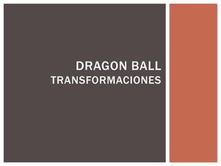 DRAGON BALL
TRANSFORMACIONES
 