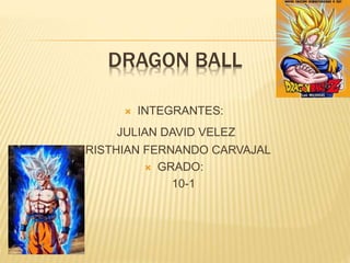 DRAGON BALL
 INTEGRANTES:
JULIAN DAVID VELEZ
CRISTHIAN FERNANDO CARVAJAL
 GRADO:
10-1
 