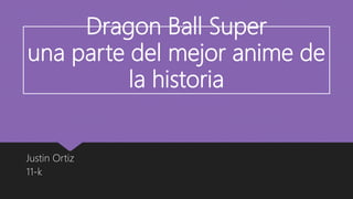 Dragon Ball Super
una parte del mejor anime de
la historia
Justin Ortiz
11-k
 