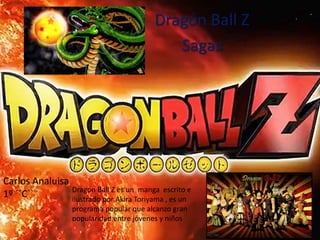 Dragón Ball Z
Sagas
Carlos Analuisa
1º ´´C`` Dragón Ball Z es un manga escrito e
ilustrado por Akira Toriyama , es un
programa popular que alcanzo gran
popularidad entre jóvenes y niños
 