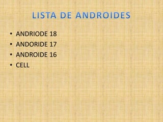 • ANDRIODE 18
• ANDORIDE 17
• ANDROIDE 16
• CELL
 