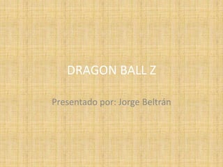 DRAGON BALL Z
Presentado por: Jorge Beltrán
 