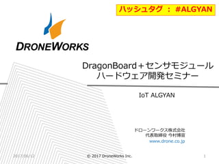 ドローンワークス株式会社
代表取締役 今村博宣
www.drone.co.jp
IoT ALGYAN
DragonBoard＋センサモジュール
ハードウェア開発セミナー
2017/06/12 © 2017 DroneWorks Inc. 1
ハッシュタグ ： #ALGYAN
 