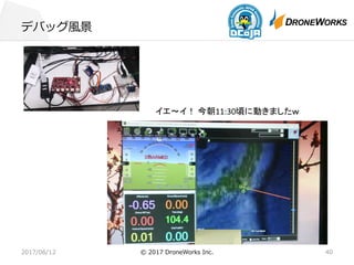 デバッグ⾵景
2017/06/12 © 2017 DroneWorks Inc. 40
イエ～イ！ 今朝11:30頃に動きましたｗ
 