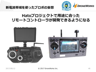 新電波帯域を使ったプロポの妄想
2017/06/12 © 2017 DroneWorks Inc. 48
Hatoプロジェクトで⽤途に合った
リモートコントローラが開発できるようになる
 