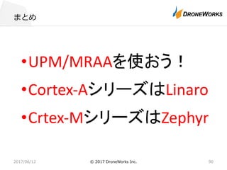 まとめ
2017/06/12 © 2017 DroneWorks Inc. 90
•UPM/MRAAを使おう！
•Cortex-AシリーズはLinaro
•Crtex-MシリーズはZephyr
 