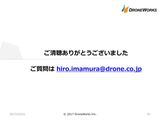 ご清聴ありがとうございました
ご質問は hiro.imamura@drone.co.jp
2017/03/21 © 2017 DroneWorks Inc. 91
 