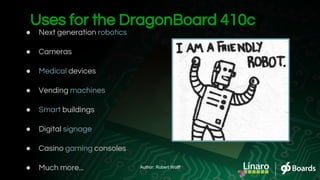 ● Next generation robotics
● Cameras
● Medical devices
● Vending machines
● Smart buildings
● Digital signage
● Casino gaming consoles
● Much more...
Uses for the DragonBoard 410c
Author: Robert Wolff
 