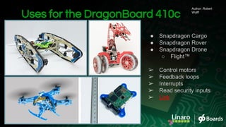 Uses for the DragonBoard 410c
● Snapdragon Cargo
● Snapdragon Rover
● Snapdragon Drone
○ Flight™
➢ Control motors
➢ Feedback loops
➢ Interrupts
➢ Read security inputs
➢ Link
Author: Robert
Wolff
 