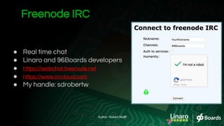 ● Real time chat
● Linaro and 96Boards developers
● https://webchat.freenode.net
● https://www.irccloud.com
● My handle: sdrobertw
Freenode IRC
Author: Robert Wolff
 
