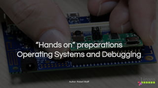 “Hands on” preparations
Operating Systems and Debugging
Author: Robert Wolff
 