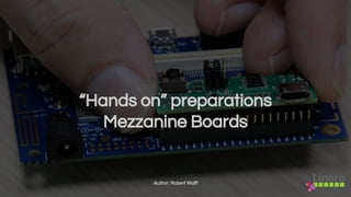 “Hands on” preparations
Mezzanine Boards
Author: Robert Wolff
 