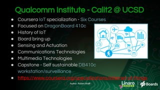Qualcomm Institute - Calit2 @ UCSD
● Coursera IoT specialization - Six Courses
● Focused on DragonBoard 410c
● History of ...