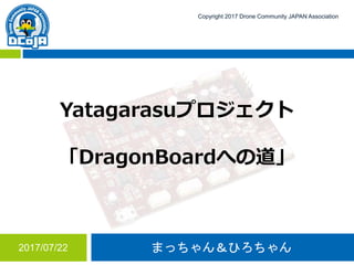 まっちゃん＆ひろちゃん2017/07/22
Copyright 2017 Drone Community JAPAN Association
Yatagarasuプロジェクト
「DragonBoardへの道」
 