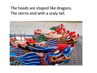 The heads are shaped like dragons.
The sterns end with a scaly tail.
 