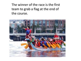 The winner of the race is the first
team to grab a flag at the end of
the course.
 