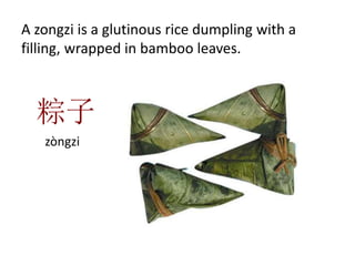 A zongzi is a glutinous rice dumpling with a
filling, wrapped in bamboo leaves.
粽子
zòngzi
 
