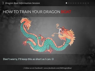 Dragon Boat Information Session



HOW TO TRAIN YOUR DRAGON BOAT




                | Follow us on Facebook!| www.facebook.com/3MDragonBoat
 