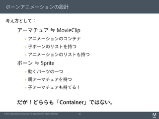 © 2012 Adobe Systems Incorporated. All Rights Reserved. Adobe Conﬁdential.
ボーンアニメーションの設計
考え方として：
24
アーマチュア ≒ MovieClip
§ ...