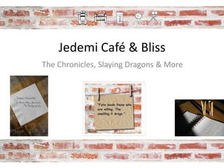 Jedemi Café & Bliss 
The Chronicles, Slaying Dragons & More 
 