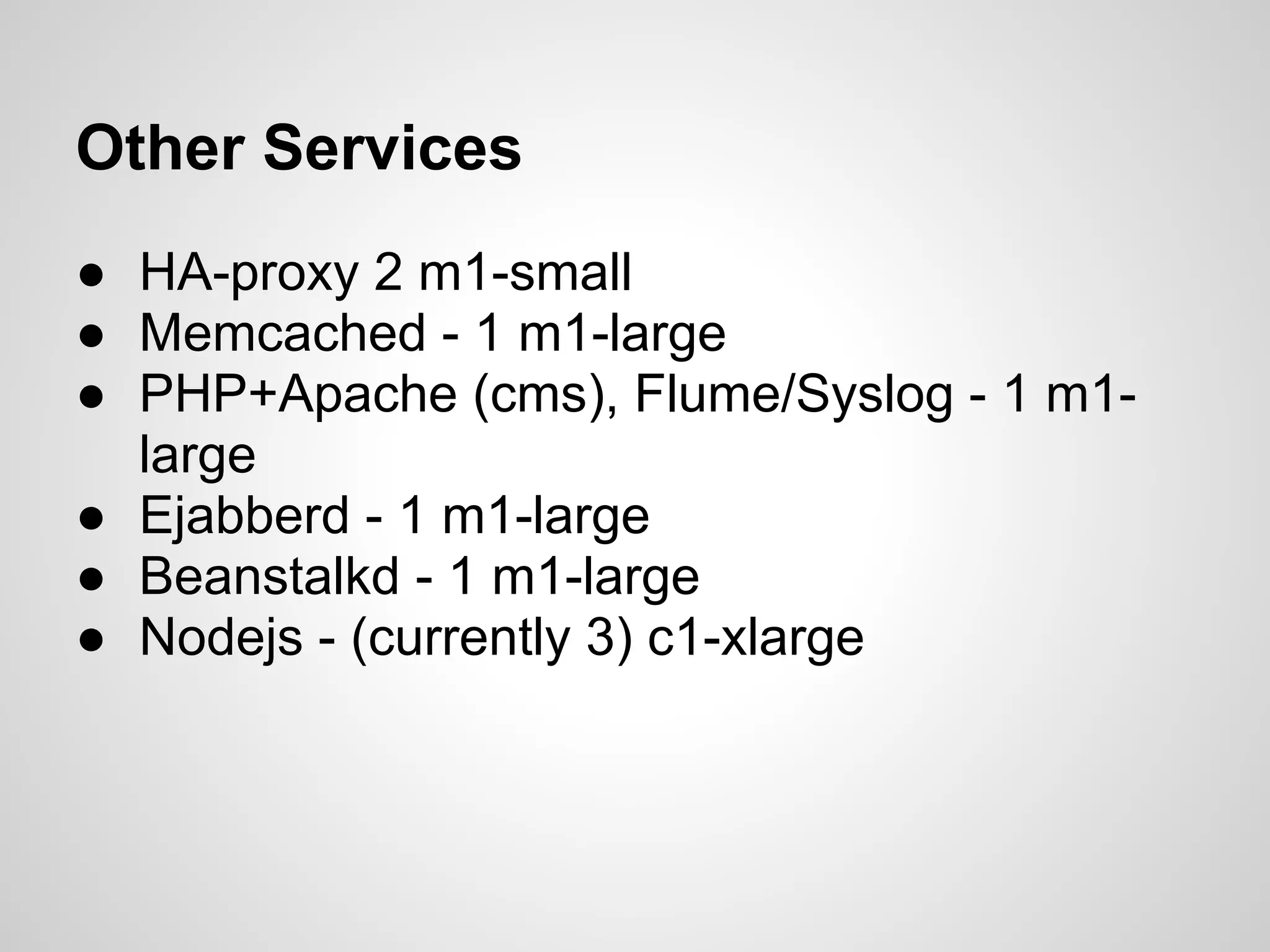 Other Services
● HA-proxy 2 m1-small
● Memcached - 1 m1-large
● PHP+Apache (cms), Flume/Syslog - 1 m1-
  large
● Ejabberd - 1 m1-large
● Beanstalkd - 1 m1-large
● Nodejs - (currently 3) c1-xlarge
 
