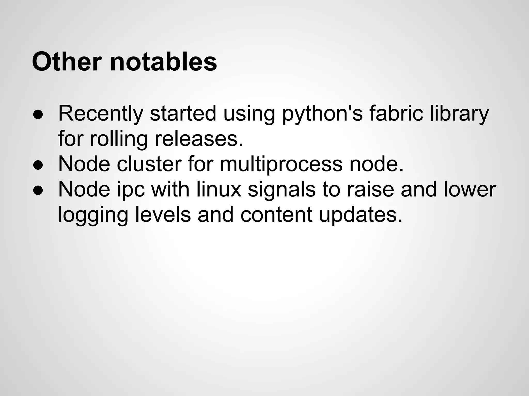 Other notables
● Recently started using python's fabric library
  for rolling releases.
● Node cluster for multiprocess node.
● Node ipc with linux signals to raise and lower
  logging levels and content updates.
 