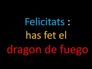 Felicitats :
has fet el
dragon de fuego
 