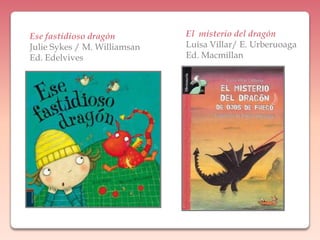 El  misterio del dragónLuisa Villar/ E. UrberuoagaEd. MacmillanEse fastidioso dragónJulieSykes / M. WilliamsanEd. Edelvives