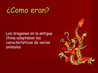 ¿Como eran?¿Como eran?
Los dragones en la antigua
China adoptaban las
características de varios
animales
 