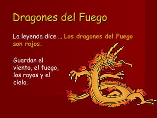 Dragones del FuegoDragones del Fuego
Guardan el
viento, el fuego,
los rayos y el
cielo. 
La leyenda dice … Los dragones del Fuego
son rojos.
 