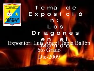 Tema de Exposición: Los Dragones en el Mundo Expositor: Luis Angel Tapia Ballón 6to Grado Dic-2009 