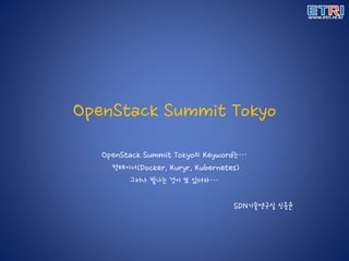 OpenStack Summit Tokyo
OpenStack Summit Tokyo의 Keyword는…
컨테이너(Docker, Kuryr, Kubernetes)
그러나 빛나는 것이 또 있더라…
SDN기술연구실 신용윤
 