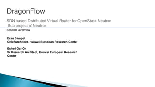 Eran Gampel
Chief Architect, Huawei European Research Center
Eshed Gal-Or
Sr Research Architect, Huawei European Research
Center
DragonFlow
Solution Overview
 
