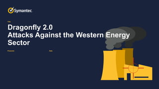 Title
Presenter Date
Dragonfly 2.0
Attacks Against the Western Energy
Sector
 