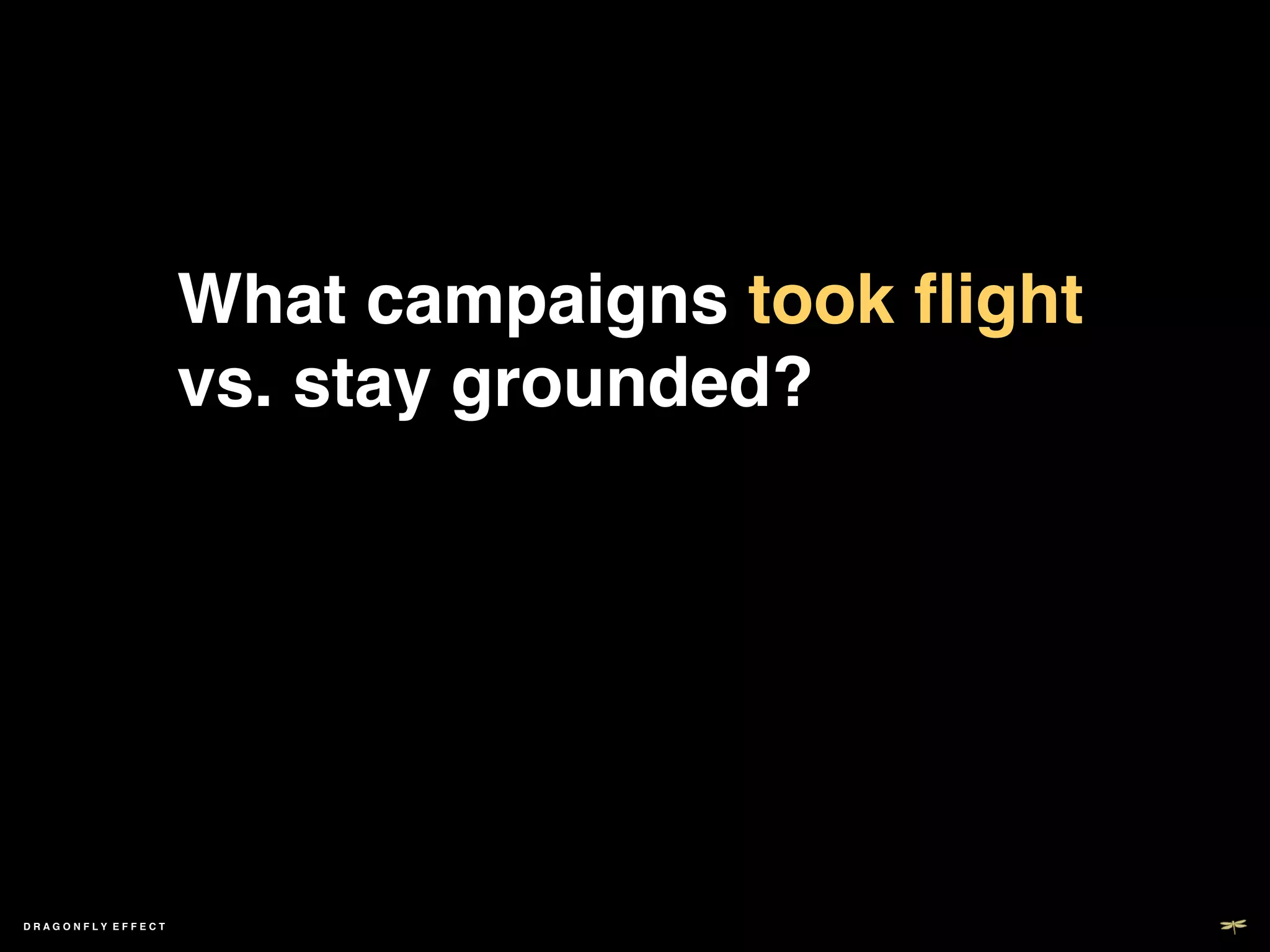 What campaigns took ﬂight  
                   vs. stay grounded? !
                   !
                   !
                     ! ! ! ! ! !!


DRAGONFLY EFFECT   !
 