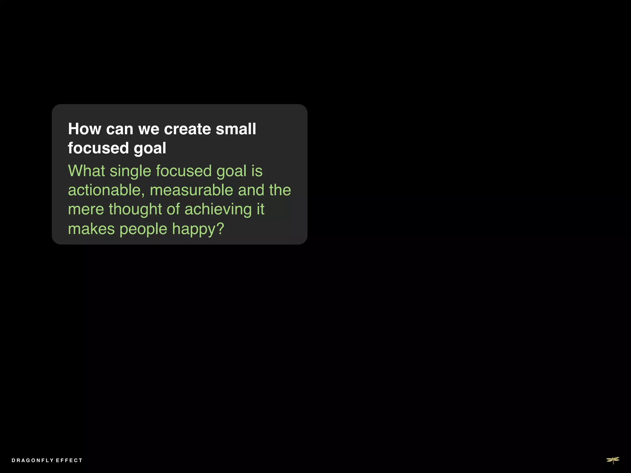 How can we create small
             focused goal!
             What single focused goal is
             actionable, measurable and the
             mere thought of achieving it
             makes people happy?!




DRAGONFLY EFFECT !
 