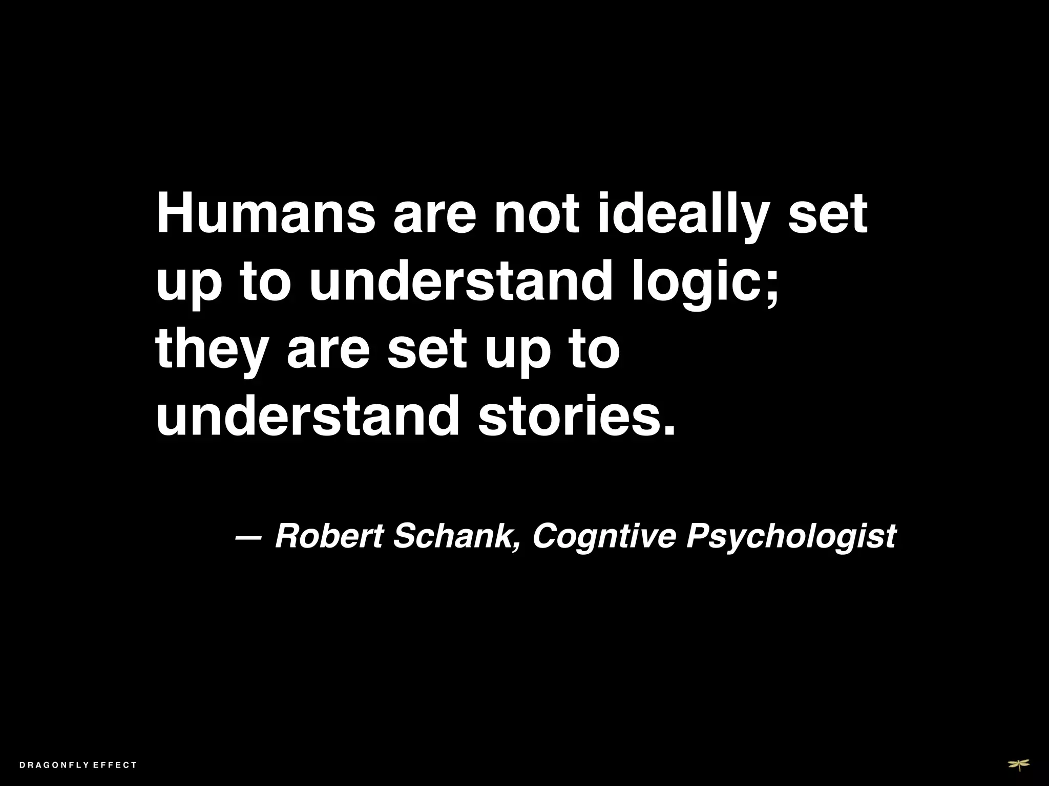Humans are not ideally set
                     up to understand logic;
                     they are set up to
                     understand stories. ! ! !
                       !!
                       — Robert Schank, Cogntive Psychologist!




DRAGONFLY EFFECT !
 