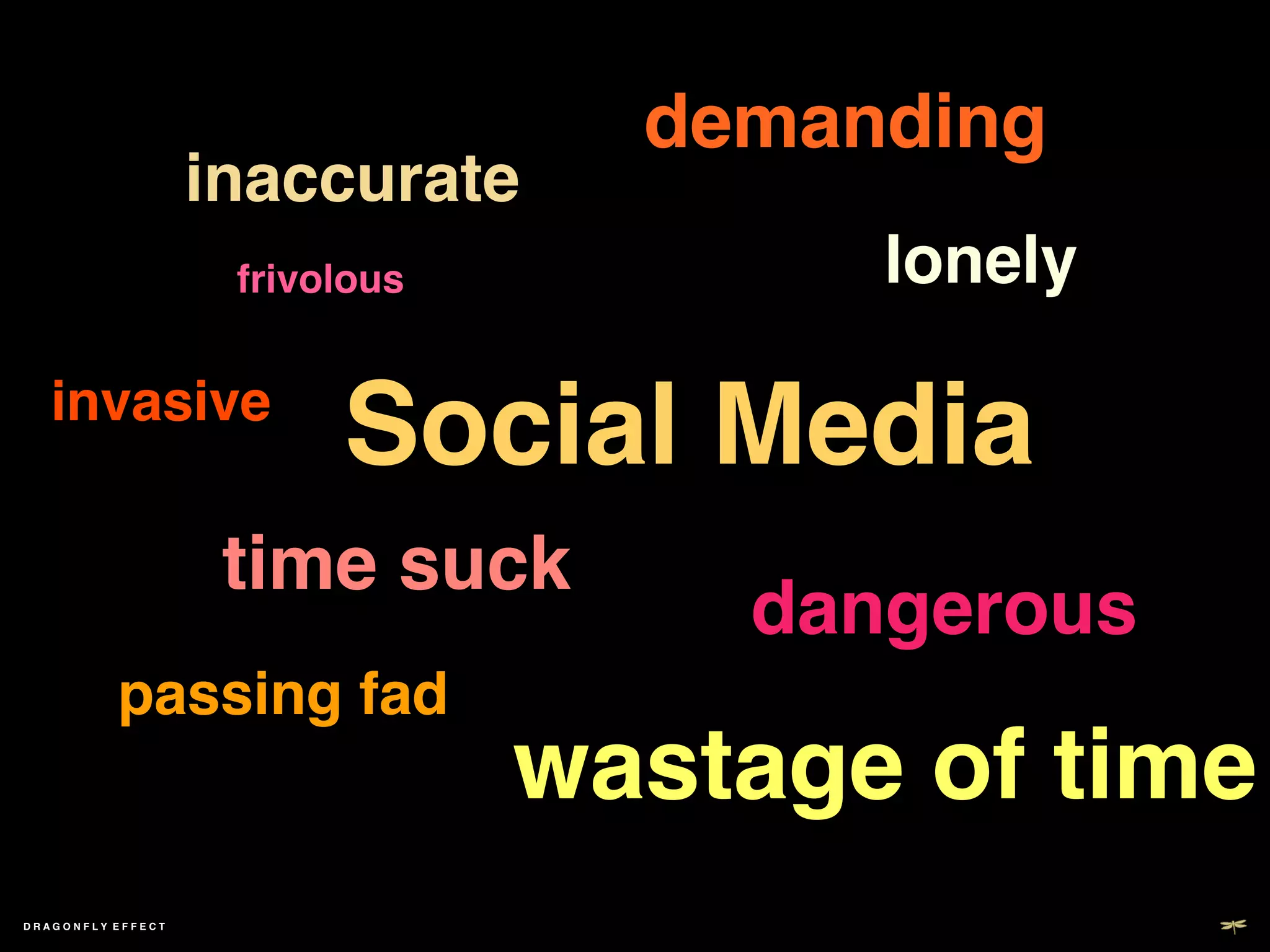 demanding!
                       inaccurate!
                        frivolous!          lonely!

   invasive!
                             Social Media!
                        time suck!
                                         dangerous!
          passing fad!
                                     wastage of time!
DRAGONFLY EFFECT   !
 