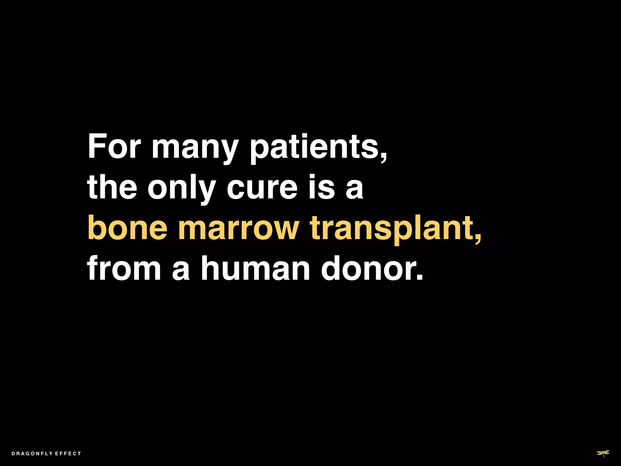 For many patients,  
                   the only cure is a  
                   bone marrow transplant,  
                   from a human donor.!




DRAGONFLY EFFECT   !
 