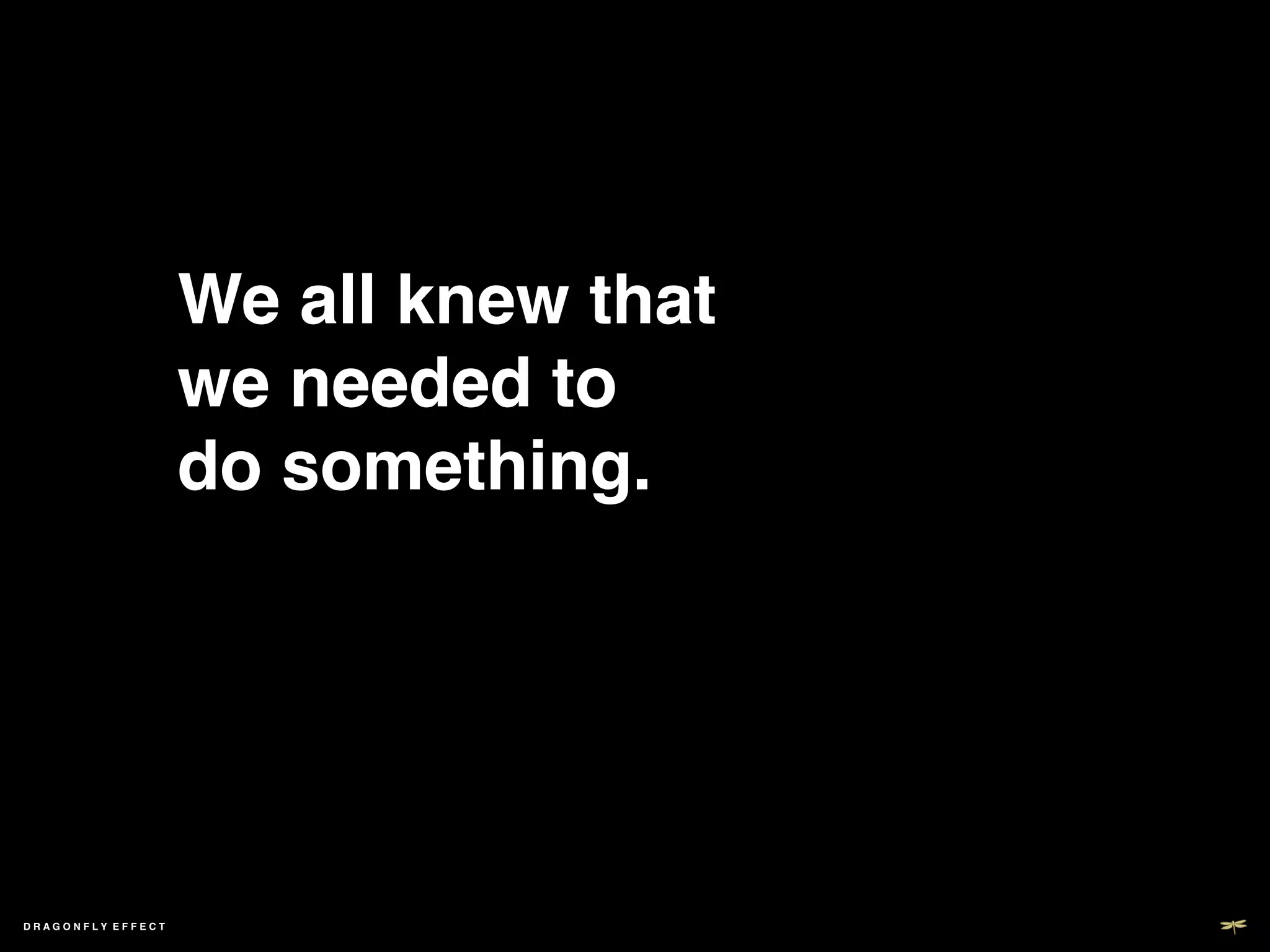 We all knew that  
                   we needed to  
                   do something. !




DRAGONFLY EFFECT   !
 