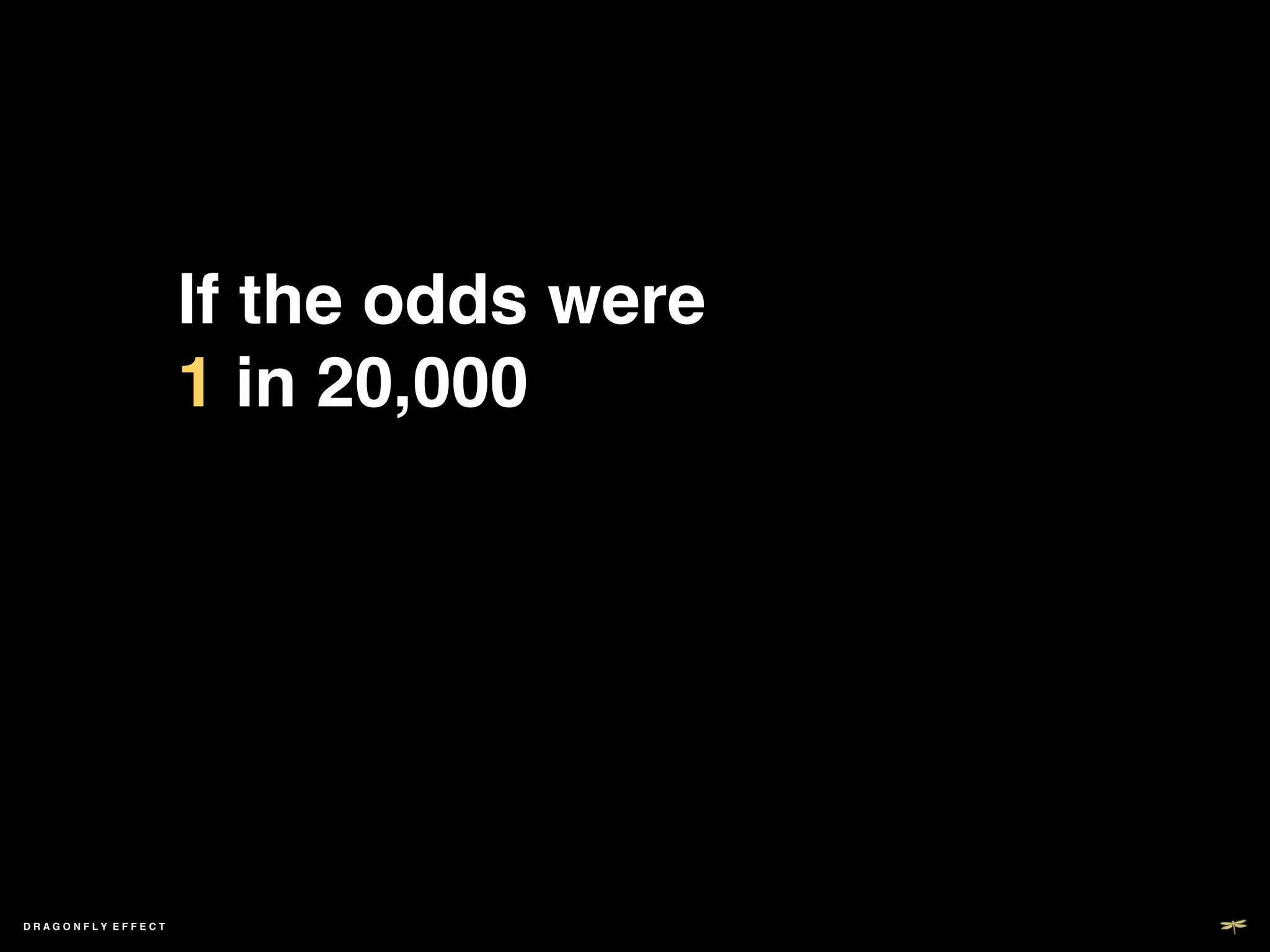 If the odds were
                   1 in 20,000!




DRAGONFLY EFFECT   !
 