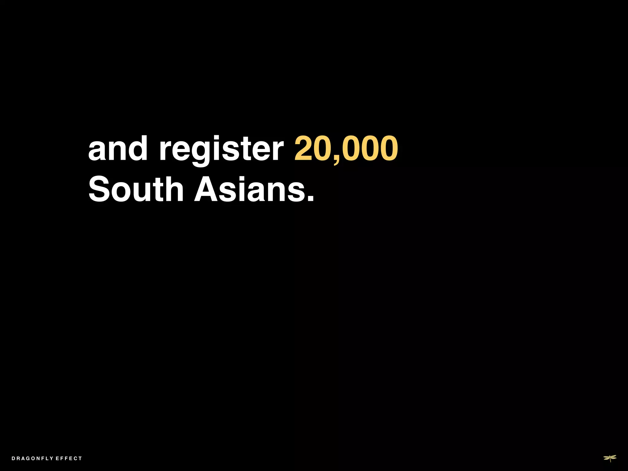 and register 20,000
                   South Asians.!




DRAGONFLY EFFECT   !
 
