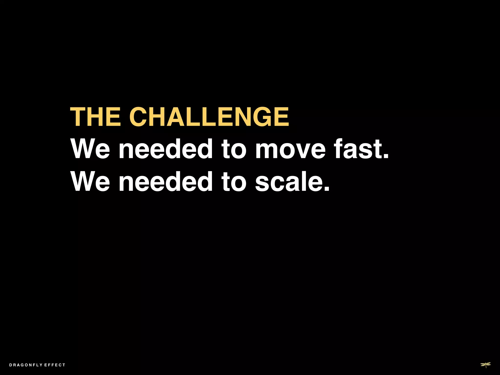 THE CHALLENGE	

                   We needed to move fast.	

                   We needed to scale.	





DRAGONFLY EFFECT   !
 