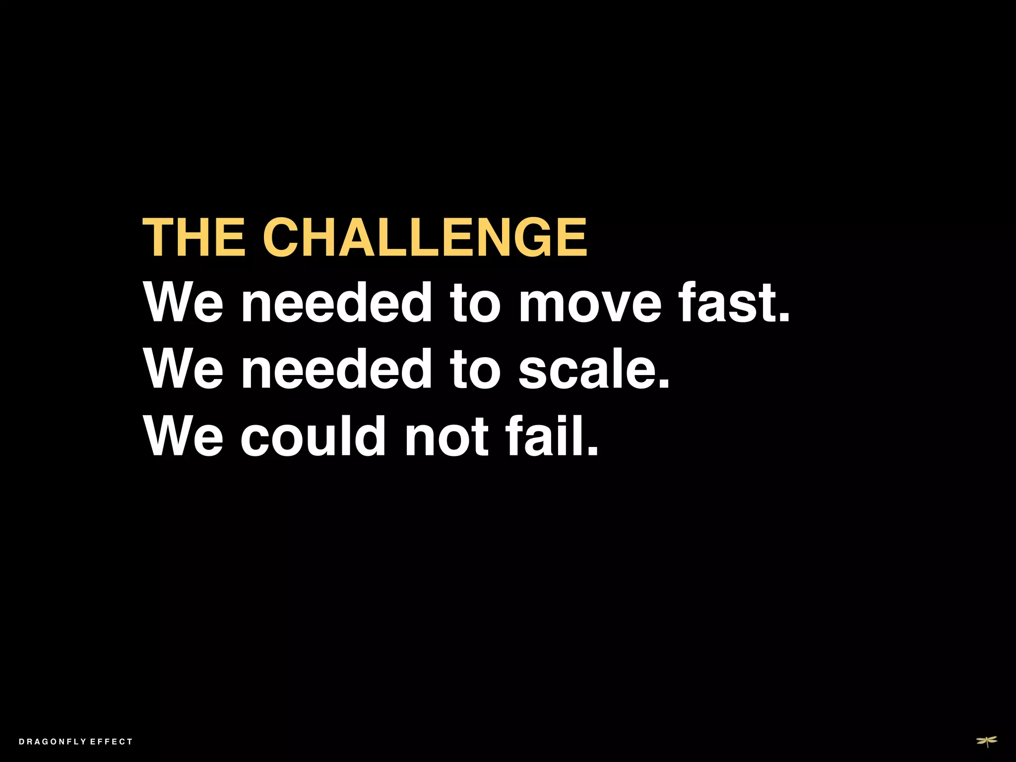 THE CHALLENGE	

                   We needed to move fast.	

                   We needed to scale.	

                   We could not fail.!




DRAGONFLY EFFECT   !
 