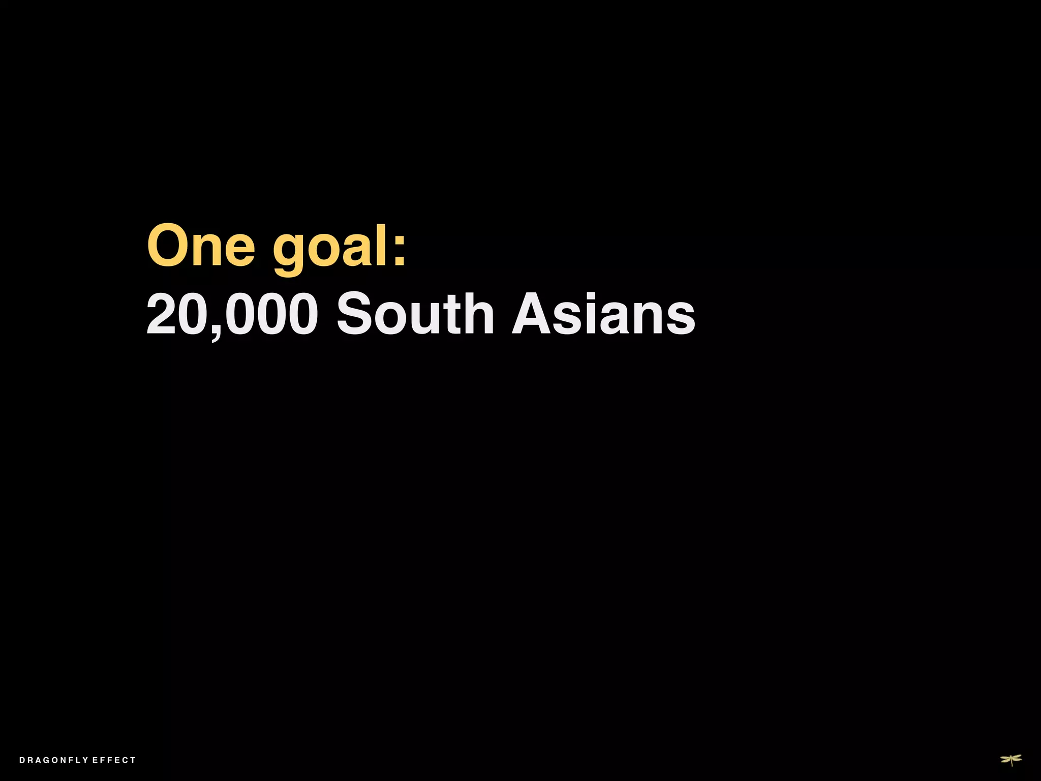 One goal:  
                   20,000 South Asians!




DRAGONFLY EFFECT   !
 