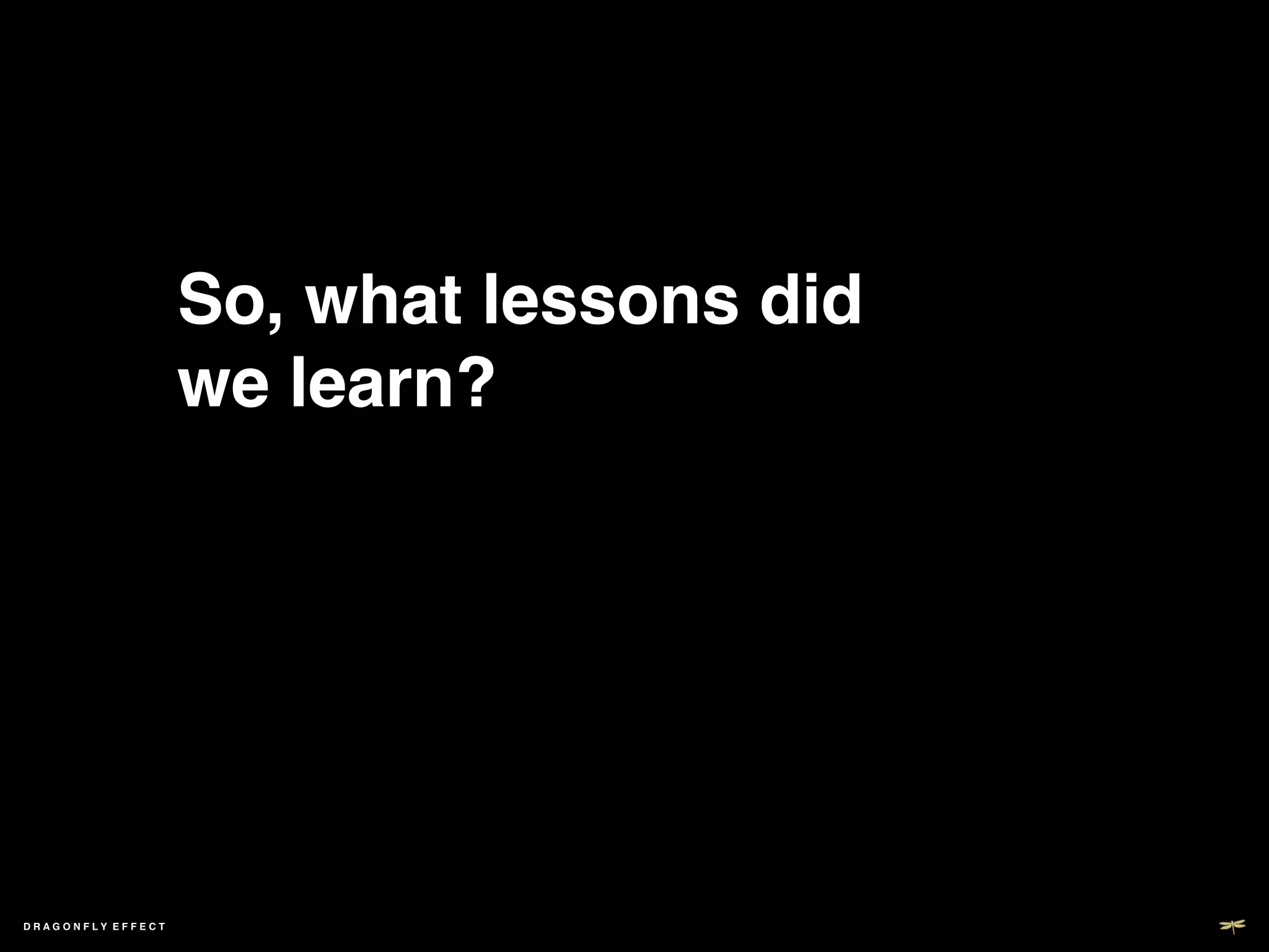 So, what lessons did
                   we learn?!




DRAGONFLY EFFECT   !
 