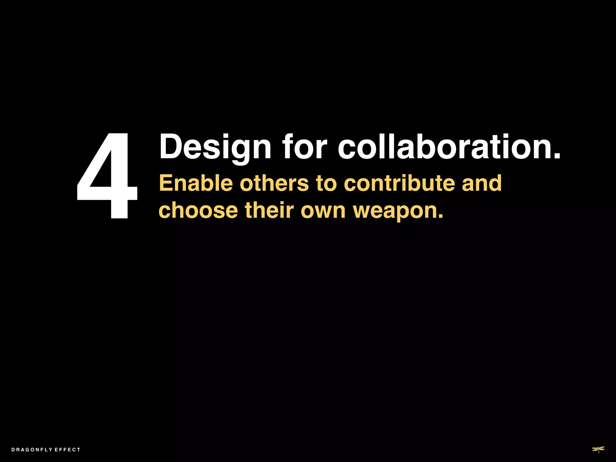 4	

     Design for collaboration.!
                       Enable others to contribute and
                       choose their own weapon.!




DRAGONFLY EFFECT   !
 