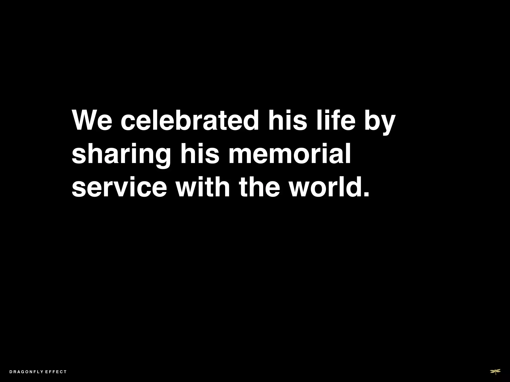 We celebrated his life by
                   sharing his memorial
                   service with the world.!




DRAGONFLY EFFECT   !
 