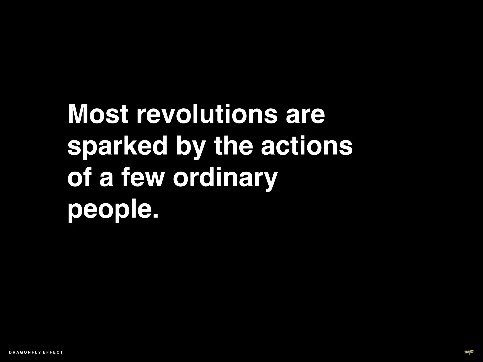 Most revolutions are
                   sparked by the actions
                   of a few ordinary
                   people.!




DRAGONFLY EFFECT   !
 
